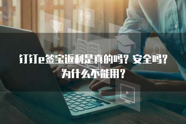钉钉e签宝返利是真的吗?安全吗?为什么不能用?
