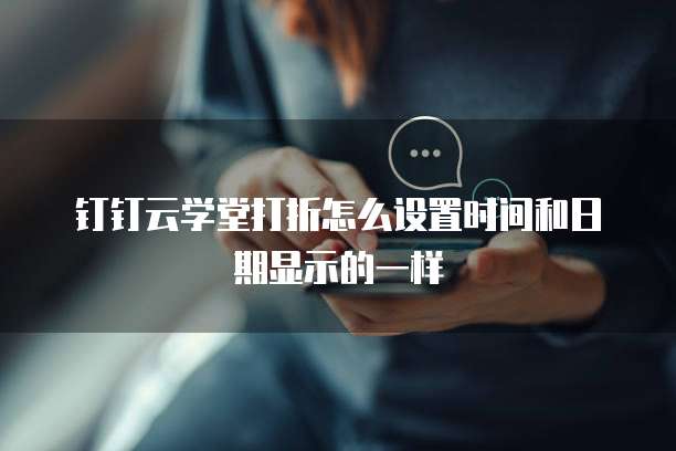 钉钉云学堂打折怎么设置时间和日期显示的一样