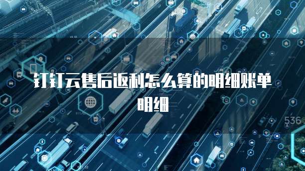 钉钉云售后返利怎么算的明细账单明细