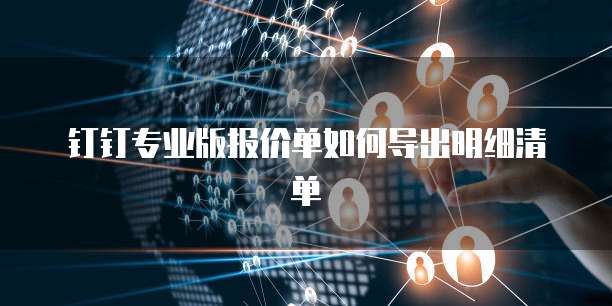 钉钉专业版报价单如何导出明细清单