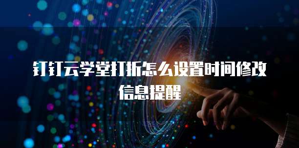 钉钉云学堂打折怎么设置时间修改信息提醒