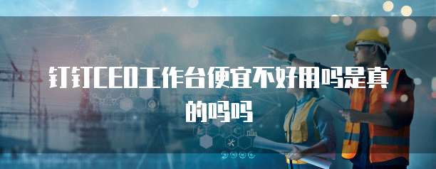 钉钉CEO工作台便宜不好用吗是真的吗吗