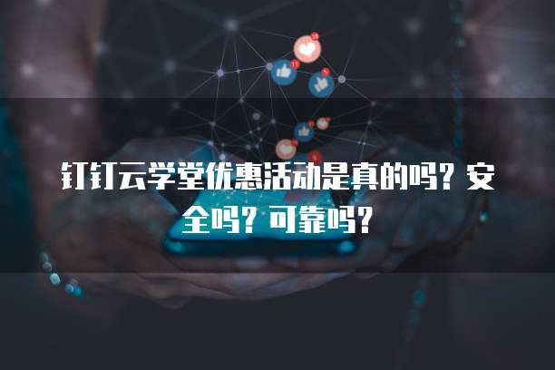 钉钉云学堂优惠活动是真的吗?安全吗?可靠吗?