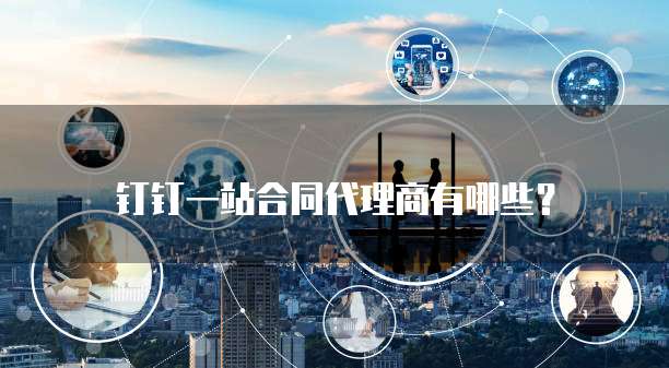 钉钉一站合同代理商有哪些?
