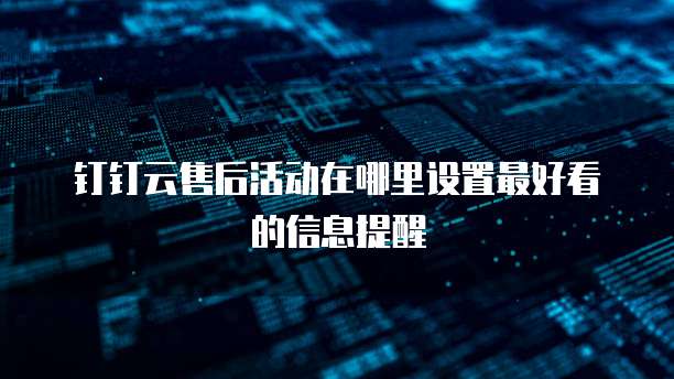 钉钉云售后活动在哪里设置最好看的信息提醒