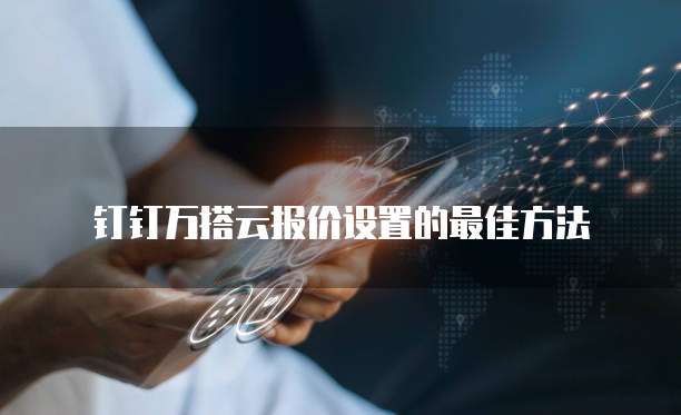 钉钉万搭云报价设置的最佳方法