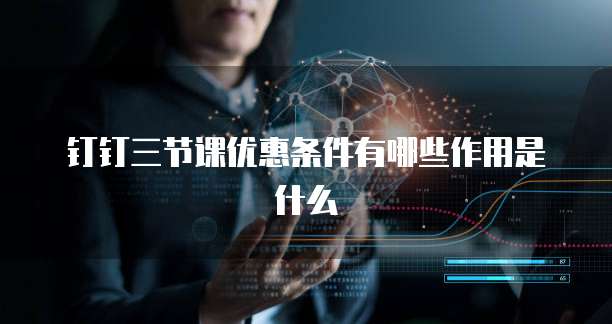 钉钉三节课优惠条件有哪些作用是什么