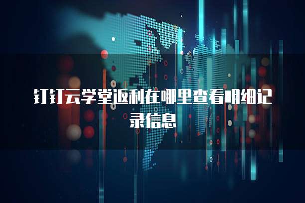 钉钉云学堂返利在哪里查看明细记录信息