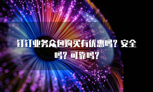 钉钉业务众包购买有优惠吗？安全吗？可靠吗？