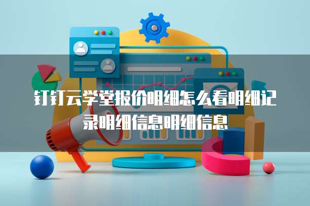 钉钉云学堂报价明细怎么看明细记录明细信息明细信息