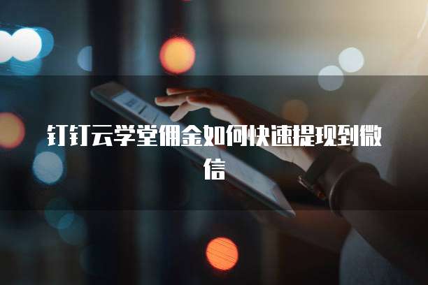 钉钉云学堂佣金如何快速提现到微信