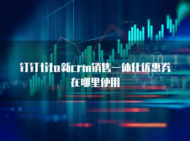 钉钉tita新CRM销售一体化优惠券在哪里使用