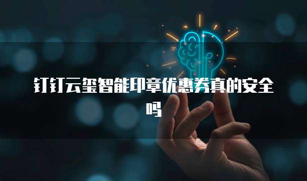钉钉云玺智能印章优惠券真的安全吗