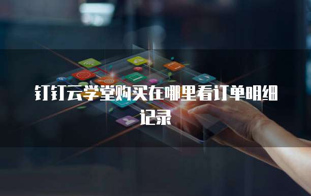 钉钉云学堂购买在哪里看订单明细记录