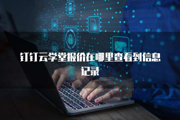 钉钉云学堂报价在哪里查看到信息记录