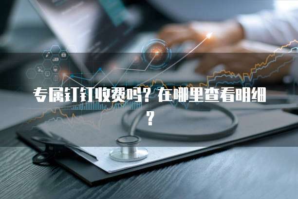 专属钉钉收费吗？在哪里查看明细？
