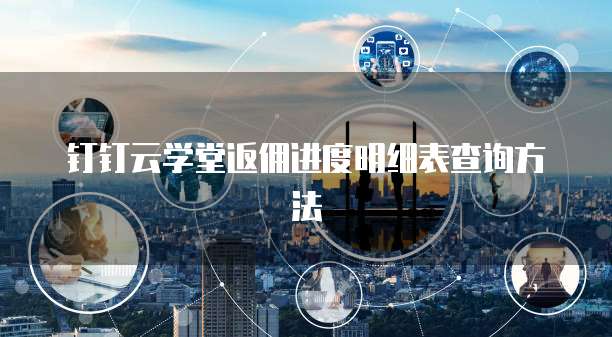 钉钉云学堂返佣进度明细表查询方法
