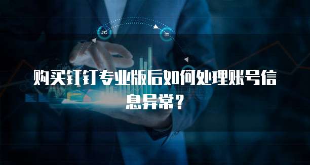 购买钉钉专业版后如何处理账号信息异常?