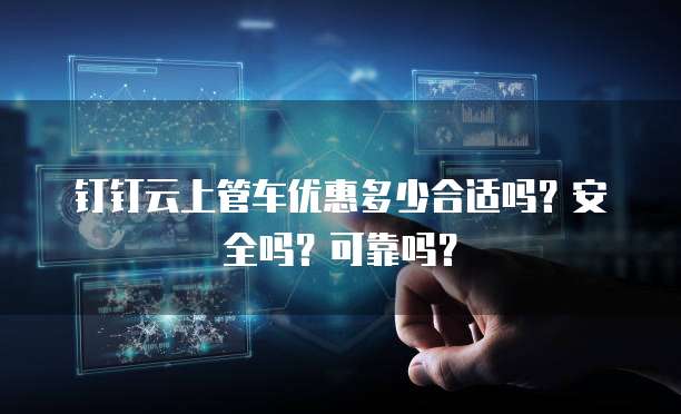 钉钉云上管车优惠多少合适吗？安全吗？可靠吗？