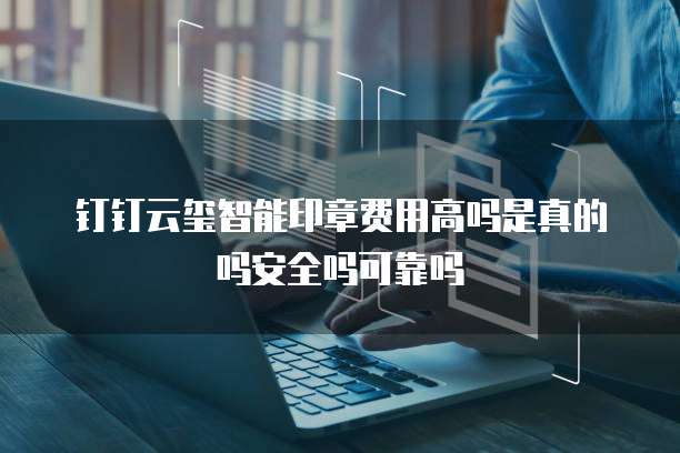 钉钉云玺智能印章费用高吗是真的吗安全吗可靠吗