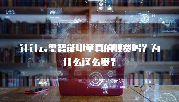 钉钉云玺智能印章真的收费吗?为什么这么贵?