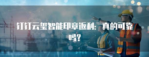 钉钉云玺智能印章返利：真的可靠吗？