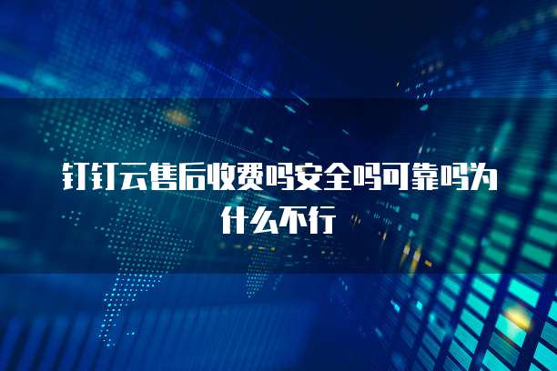 钉钉云售后收费吗安全吗可靠吗为什么不行
