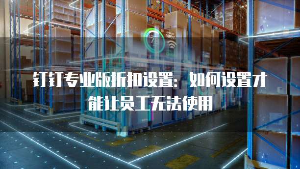 钉钉专业版折扣设置：如何设置才能让员工无法使用