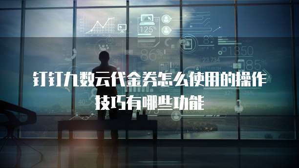 钉钉九数云代金券怎么使用的操作技巧有哪些功能