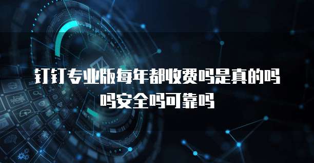 钉钉专业版每年都收费吗是真的吗吗安全吗可靠吗