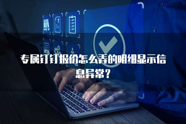 专属钉钉报价怎么弄的明细显示信息异常？