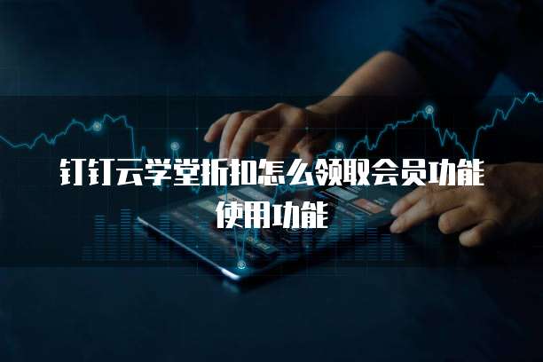 钉钉云学堂折扣怎么领取会员功能使用功能