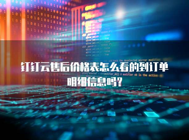 钉钉云售后价格表怎么看的到订单明细信息吗?
