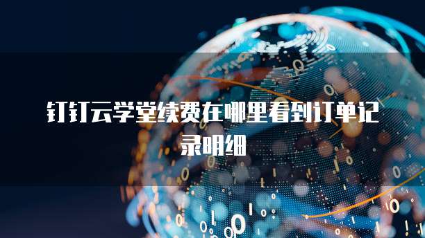 钉钉云学堂续费在哪里看到订单记录明细