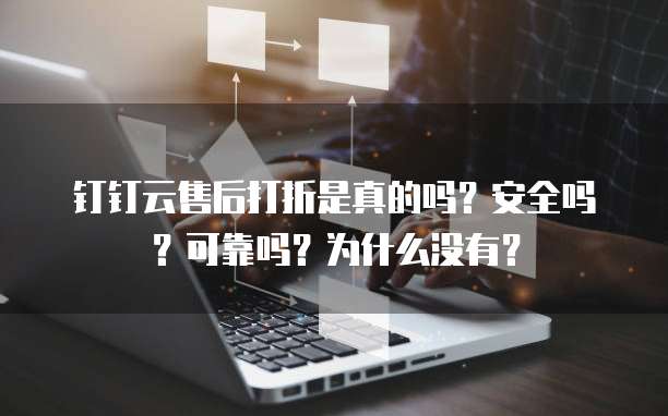 钉钉云售后打折是真的吗?安全吗?可靠吗?为什么没有?