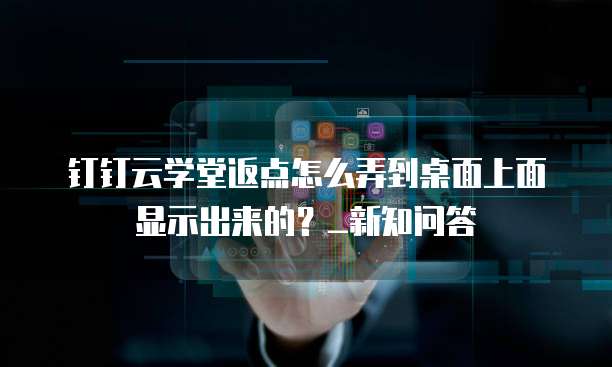 钉钉云学堂返点怎么弄到桌面上面显示出来的？_新知问答    