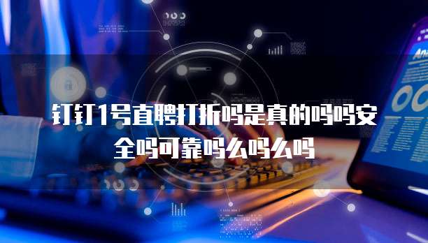 钉钉1号直聘打折吗是真的吗吗安全吗可靠吗么吗么吗