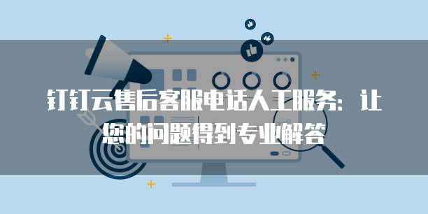 钉钉云售后客服电话人工服务：让您的问题得到专业解答