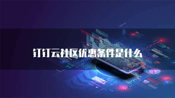 钉钉云社区优惠条件是什么