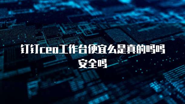 钉钉ceo工作台便宜么是真的吗吗安全吗