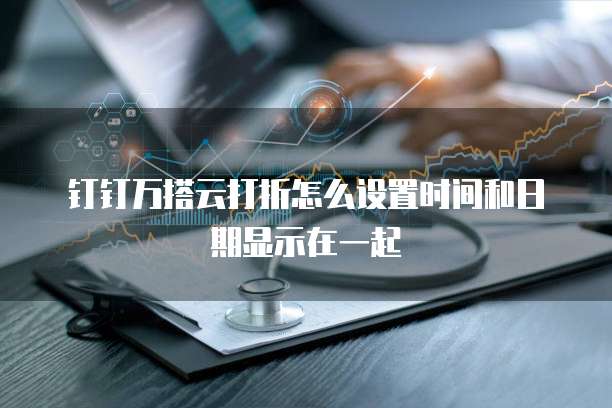 钉钉万搭云打折怎么设置时间和日期显示在一起