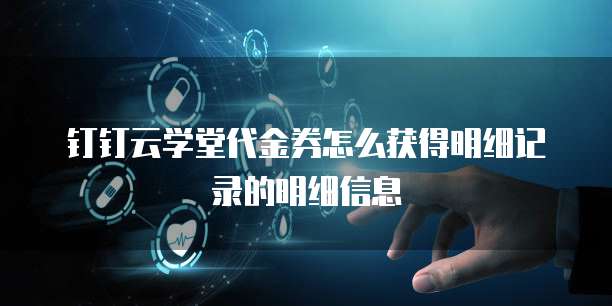 钉钉云学堂代金券怎么获得明细记录的明细信息