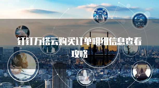 钉钉万搭云购买订单明细信息查看攻略