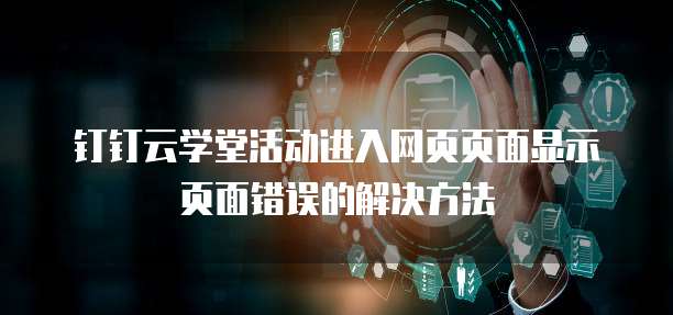 钉钉云学堂活动进入网页页面显示页面错误的解决方法