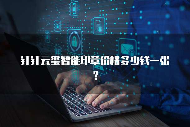 钉钉云玺智能印章价格多少钱一张？