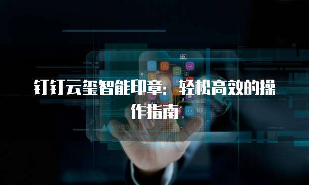 钉钉云玺智能印章:轻松高效的操作指南