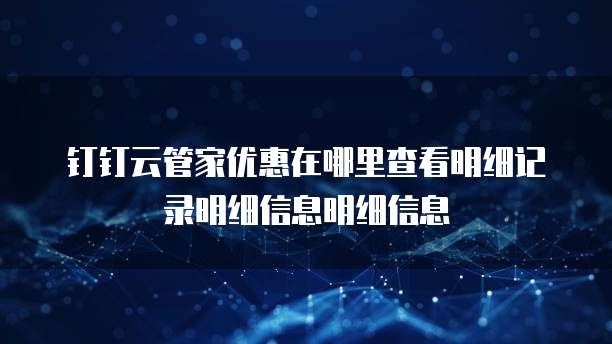 钉钉云管家优惠在哪里查看明细记录明细信息明细信息