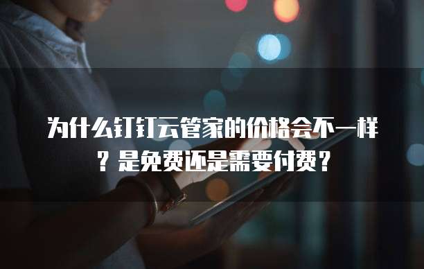 为什么钉钉云管家的价格会不一样?是免费还是需要付费?