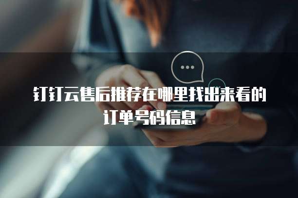钉钉云售后推荐在哪里找出来看的订单号码信息