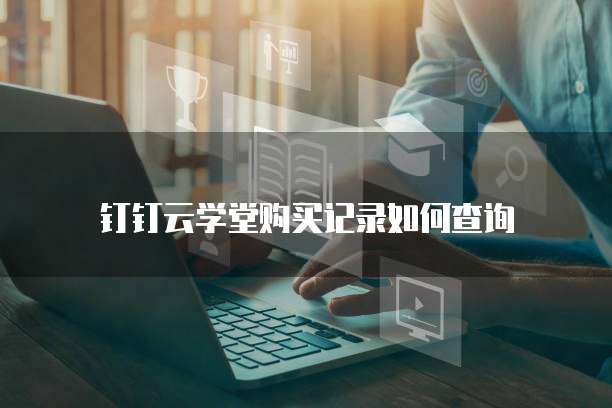 钉钉云学堂购买记录如何查询
